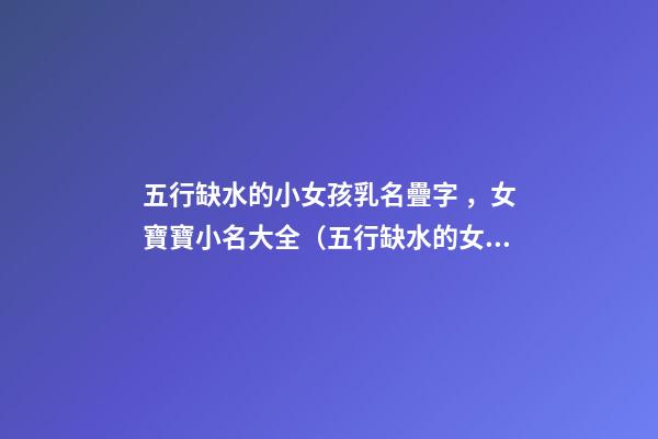 五行缺水的小女孩乳名疊字，女寶寶小名大全（五行缺水的女孩乳名疊用名）